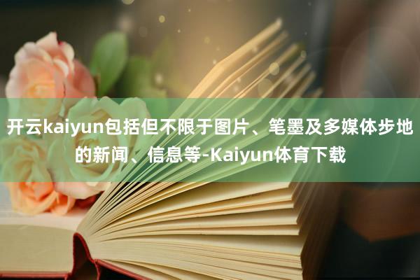 开云kaiyun包括但不限于图片、笔墨及多媒体步地的新闻、信息等-Kaiyun体育下载