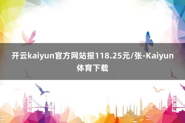 开云kaiyun官方网站报118.25元/张-Kaiyun体育下载