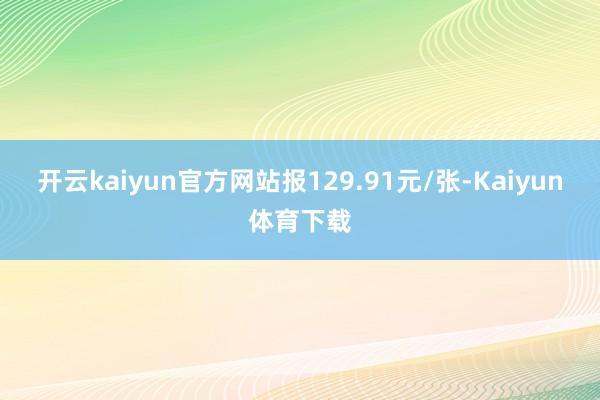 开云kaiyun官方网站报129.91元/张-Kaiyun体育下载