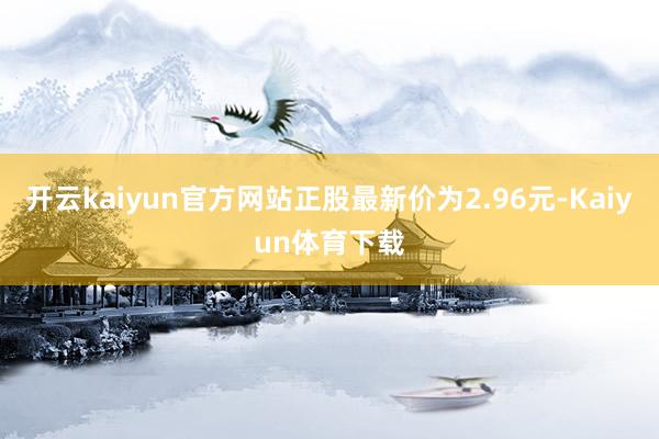 开云kaiyun官方网站正股最新价为2.96元-Kaiyun体育下载