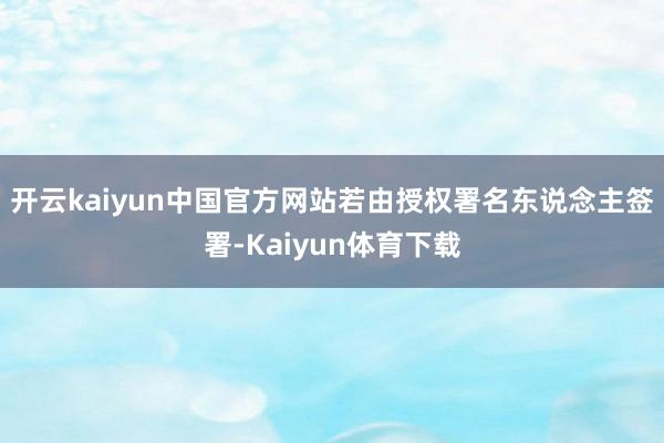 开云kaiyun中国官方网站若由授权署名东说念主签署-Kaiyun体育下载