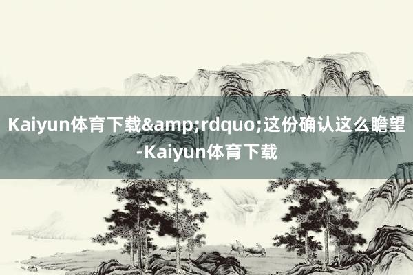 Kaiyun体育下载&rdquo;这份确认这么瞻望-Kaiyun体育下载