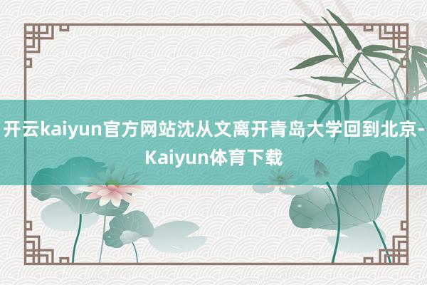 开云kaiyun官方网站沈从文离开青岛大学回到北京-Kaiyun体育下载