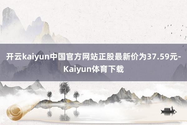 开云kaiyun中国官方网站正股最新价为37.59元-Kaiyun体育下载