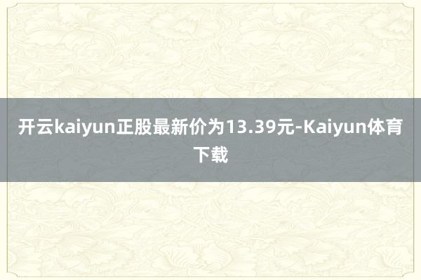 开云kaiyun正股最新价为13.39元-Kaiyun体育下载