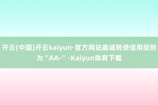 开云(中国)开云kaiyun·官方网站嘉诚转债信用级别为“AA-”-Kaiyun体育下载