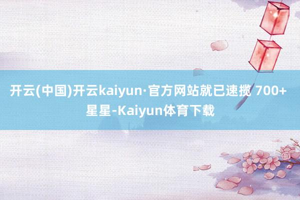 开云(中国)开云kaiyun·官方网站就已速揽 700+ 星星-Kaiyun体育下载